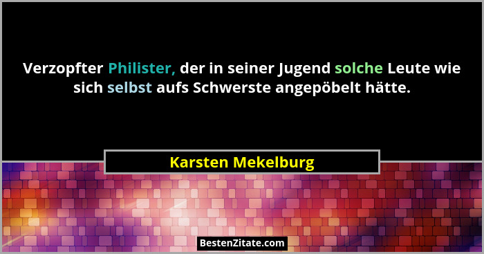 Verzopfter Philister, der in seiner Jugend solche Leute wie sich selbst aufs Schwerste angepöbelt hätte.... - Karsten Mekelburg