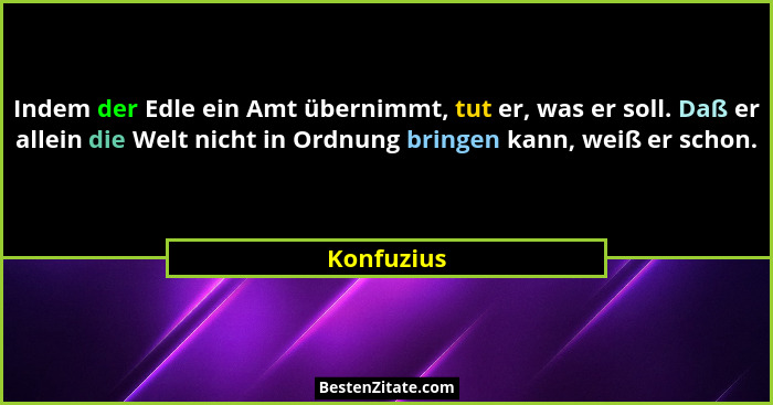 Indem der Edle ein Amt übernimmt, tut er, was er soll. Daß er allein die Welt nicht in Ordnung bringen kann, weiß er schon.... - Konfuzius