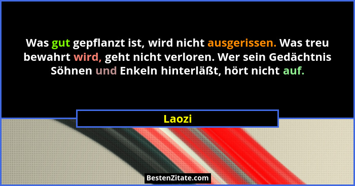 Was gut gepflanzt ist, wird nicht ausgerissen. Was treu bewahrt wird, geht nicht verloren. Wer sein Gedächtnis Söhnen und Enkeln hinterläßt, h... - Laozi