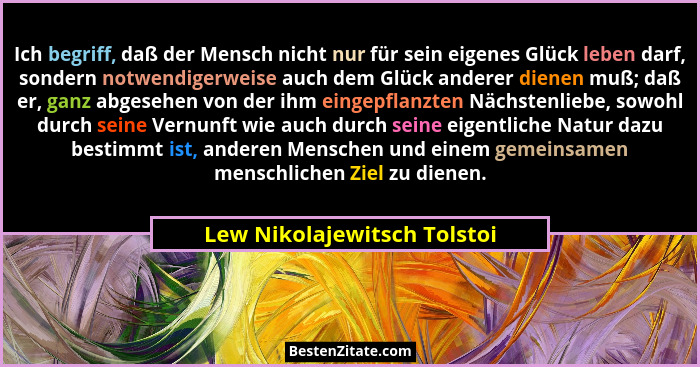 Ich begriff, daß der Mensch nicht nur für sein eigenes Glück leben darf, sondern notwendigerweise auch dem Glück anderer... - Lew Nikolajewitsch Tolstoi