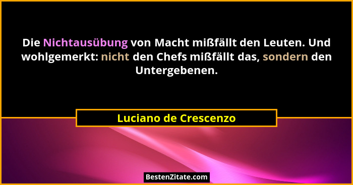 Die Nichtausübung von Macht mißfällt den Leuten. Und wohlgemerkt: nicht den Chefs mißfällt das, sondern den Untergebenen.... - Luciano de Crescenzo