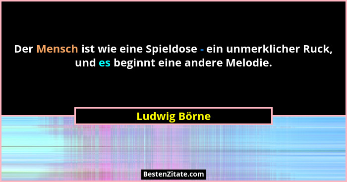 Der Mensch ist wie eine Spieldose - ein unmerklicher Ruck, und es beginnt eine andere Melodie.... - Ludwig Börne