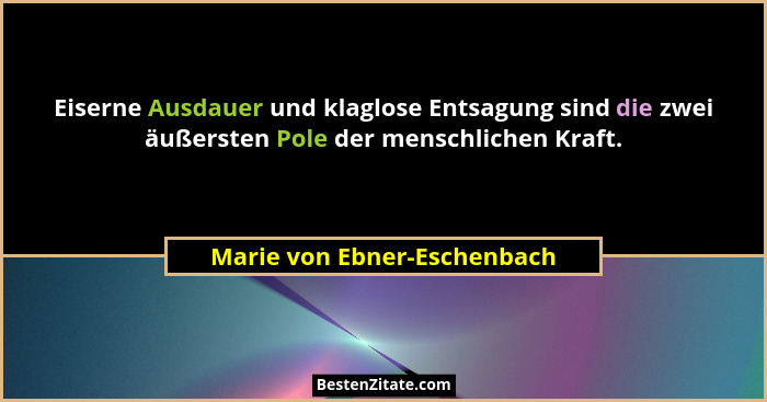 Eiserne Ausdauer und klaglose Entsagung sind die zwei äußersten Pole der menschlichen Kraft.... - Marie von Ebner-Eschenbach