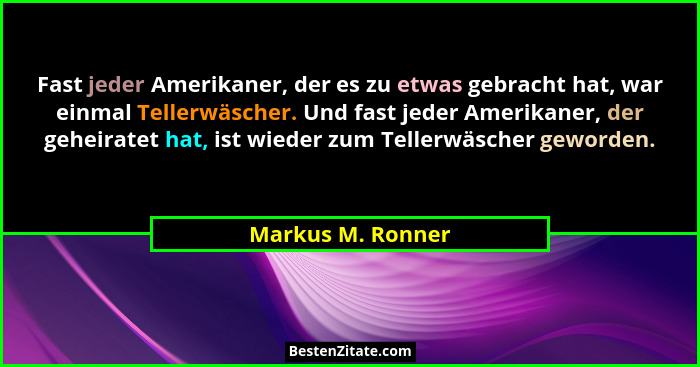 Fast jeder Amerikaner, der es zu etwas gebracht hat, war einmal Tellerwäscher. Und fast jeder Amerikaner, der geheiratet hat, ist w... - Markus M. Ronner