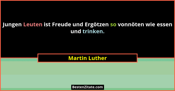 Jungen Leuten ist Freude und Ergötzen so vonnöten wie essen und trinken.... - Martin Luther