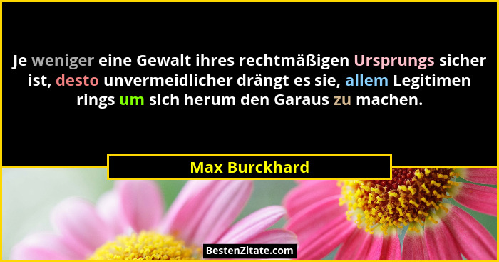 Je weniger eine Gewalt ihres rechtmäßigen Ursprungs sicher ist, desto unvermeidlicher drängt es sie, allem Legitimen rings um sich her... - Max Burckhard