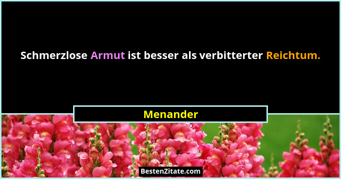 Schmerzlose Armut ist besser als verbitterter Reichtum.... - Menander