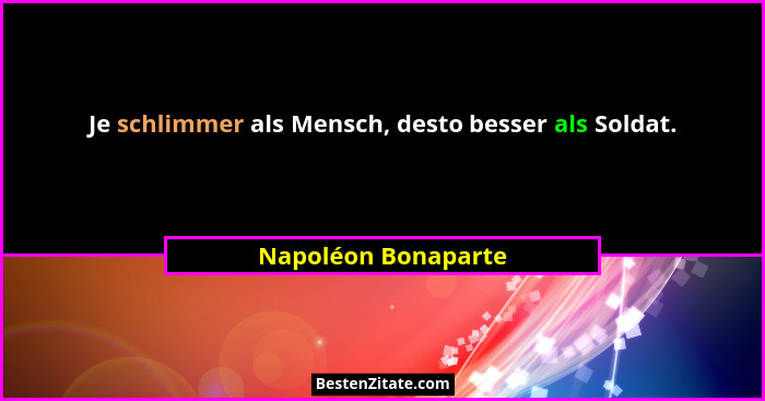 Je schlimmer als Mensch, desto besser als Soldat.... - Napoléon Bonaparte