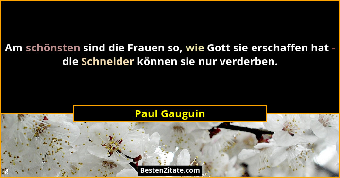 Am schönsten sind die Frauen so, wie Gott sie erschaffen hat - die Schneider können sie nur verderben.... - Paul Gauguin