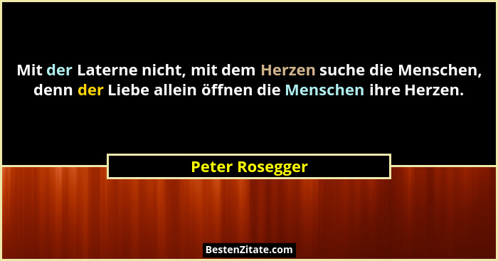 Mit der Laterne nicht, mit dem Herzen suche die Menschen, denn der Liebe allein öffnen die Menschen ihre Herzen.... - Peter Rosegger