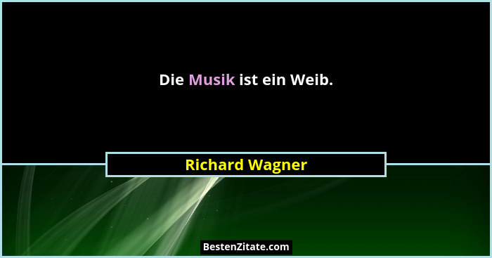 Die Musik ist ein Weib.... - Richard Wagner