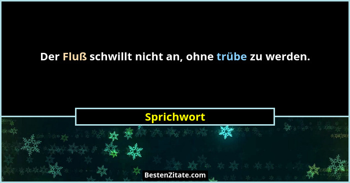 Der Fluß schwillt nicht an, ohne trübe zu werden.... - Sprichwort