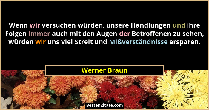 Wenn wir versuchen würden, unsere Handlungen und ihre Folgen immer auch mit den Augen der Betroffenen zu sehen, würden wir uns viel Str... - Werner Braun