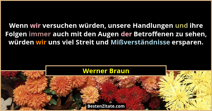 Wenn wir versuchen würden, unsere Handlungen und ihre Folgen immer auch mit den Augen der Betroffenen zu sehen, würden wir uns viel Str... - Werner Braun