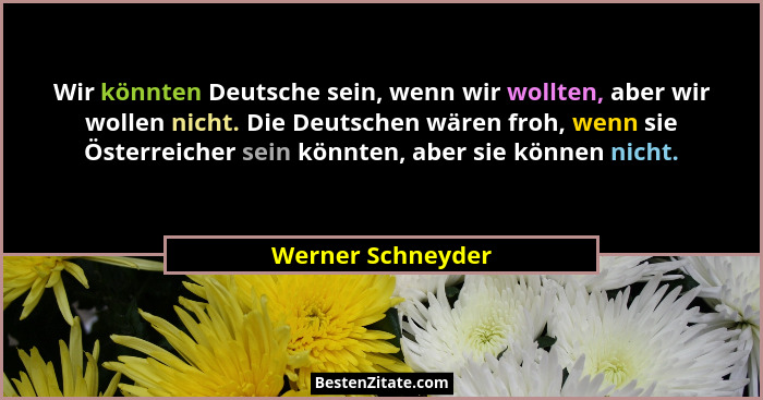 Wir könnten Deutsche sein, wenn wir wollten, aber wir wollen nicht. Die Deutschen wären froh, wenn sie Österreicher sein könnten, a... - Werner Schneyder