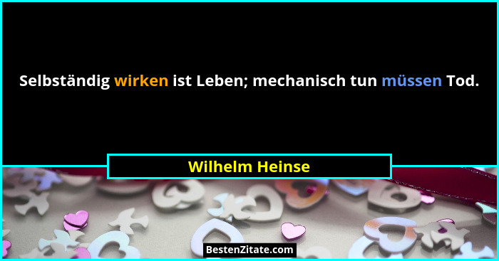 Selbständig wirken ist Leben; mechanisch tun müssen Tod.... - Wilhelm Heinse