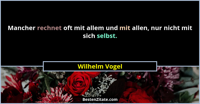 Mancher rechnet oft mit allem und mit allen, nur nicht mit sich selbst.... - Wilhelm Vogel