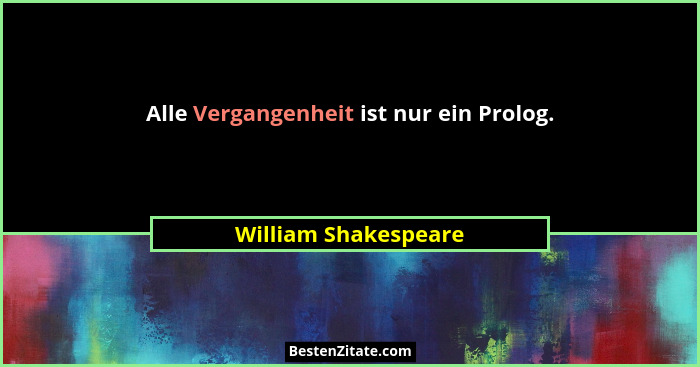Alle Vergangenheit ist nur ein Prolog.... - William Shakespeare