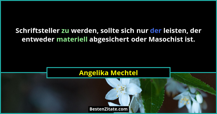 Schriftsteller zu werden, sollte sich nur der leisten, der entweder materiell abgesichert oder Masochist ist.... - Angelika Mechtel