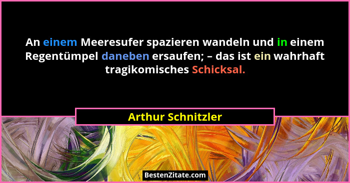 An einem Meeresufer spazieren wandeln und in einem Regentümpel daneben ersaufen; – das ist ein wahrhaft tragikomisches Schicksal.... - Arthur Schnitzler