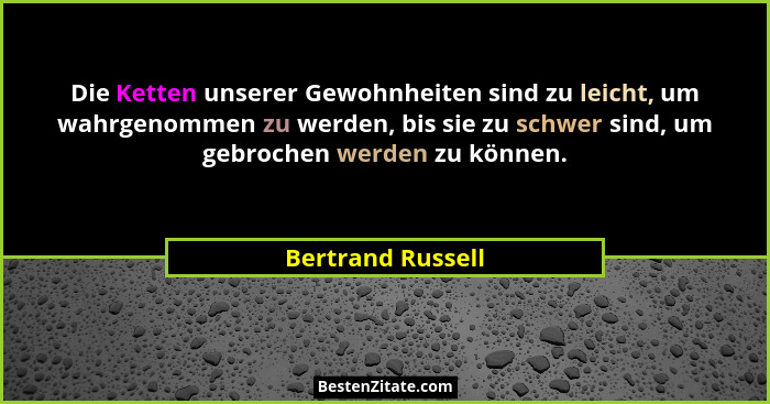 Die Ketten unserer Gewohnheiten sind zu leicht, um wahrgenommen zu werden, bis sie zu schwer sind, um gebrochen werden zu können.... - Bertrand Russell