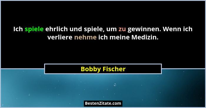 Ich spiele ehrlich und spiele, um zu gewinnen. Wenn ich verliere nehme ich meine Medizin.... - Bobby Fischer