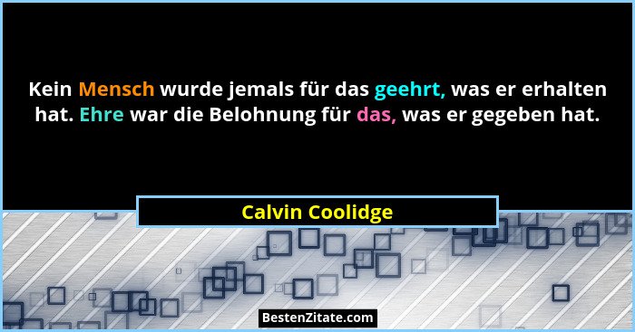 Kein Mensch wurde jemals für das geehrt, was er erhalten hat. Ehre war die Belohnung für das, was er gegeben hat.... - Calvin Coolidge