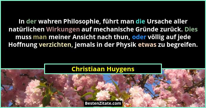 In der wahren Philosophie, führt man die Ursache aller natürlichen Wirkungen auf mechanische Gründe zurück. Dies muss man meiner... - Christiaan Huygens