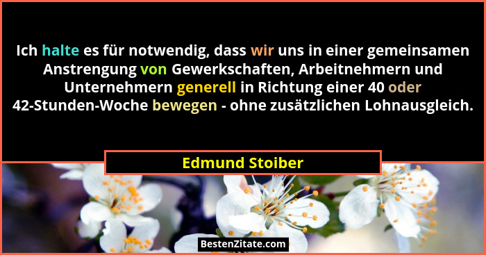 Ich halte es für notwendig, dass wir uns in einer gemeinsamen Anstrengung von Gewerkschaften, Arbeitnehmern und Unternehmern generell... - Edmund Stoiber