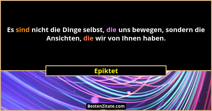 Es sind nicht die Dinge selbst, die uns bewegen, sondern die Ansichten, die wir von Ihnen haben.... - Epiktet