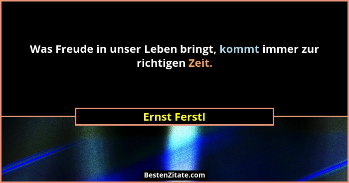 Was Freude in unser Leben bringt, kommt immer zur richtigen Zeit.... - Ernst Ferstl