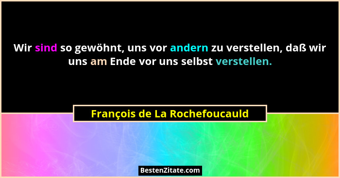 Wir sind so gewöhnt, uns vor andern zu verstellen, daß wir uns am Ende vor uns selbst verstellen.... - François de La Rochefoucauld