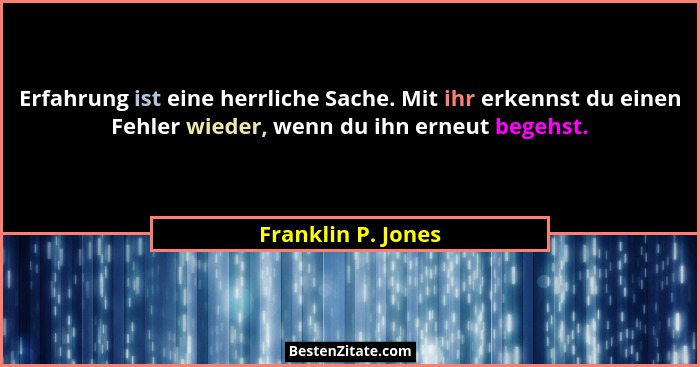 Erfahrung ist eine herrliche Sache. Mit ihr erkennst du einen Fehler wieder, wenn du ihn erneut begehst.... - Franklin P. Jones