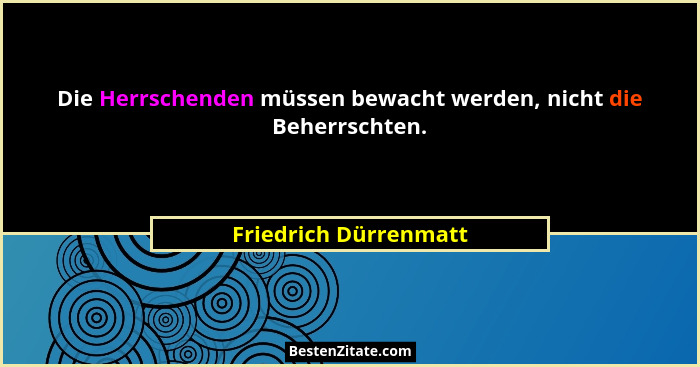 Die Herrschenden müssen bewacht werden, nicht die Beherrschten.... - Friedrich Dürrenmatt