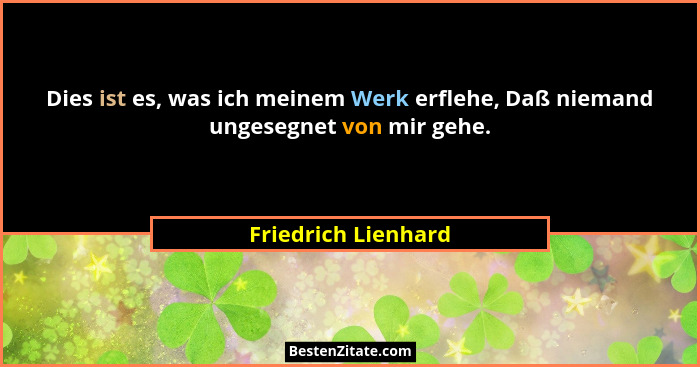 Dies ist es, was ich meinem Werk erflehe, Daß niemand ungesegnet von mir gehe.... - Friedrich Lienhard