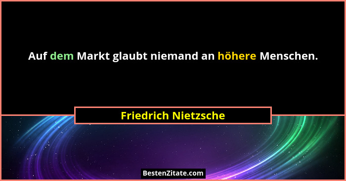 Auf dem Markt glaubt niemand an höhere Menschen.... - Friedrich Nietzsche