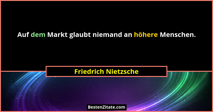 Auf dem Markt glaubt niemand an höhere Menschen.... - Friedrich Nietzsche