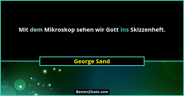 Mit dem Mikroskop sehen wir Gott ins Skizzenheft.... - George Sand