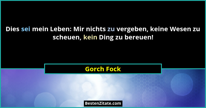 Dies sei mein Leben: Mir nichts zu vergeben, keine Wesen zu scheuen, kein Ding zu bereuen!... - Gorch Fock