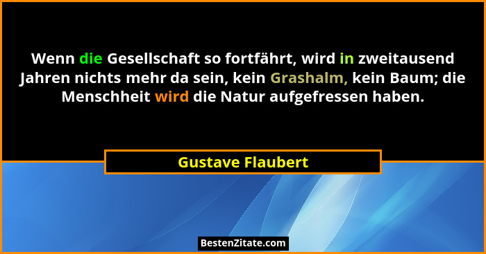 Wenn die Gesellschaft so fortfährt, wird in zweitausend Jahren nichts mehr da sein, kein Grashalm, kein Baum; die Menschheit wird d... - Gustave Flaubert