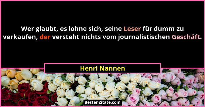 Wer glaubt, es lohne sich, seine Leser für dumm zu verkaufen, der versteht nichts vom journalistischen Geschäft.... - Henri Nannen