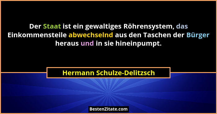 Der Staat ist ein gewaltiges Röhrensystem, das Einkommensteile abwechselnd aus den Taschen der Bürger heraus und in sie hi... - Hermann Schulze-Delitzsch