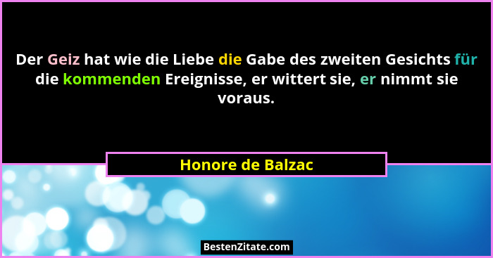 Der Geiz hat wie die Liebe die Gabe des zweiten Gesichts für die kommenden Ereignisse, er wittert sie, er nimmt sie voraus.... - Honore de Balzac