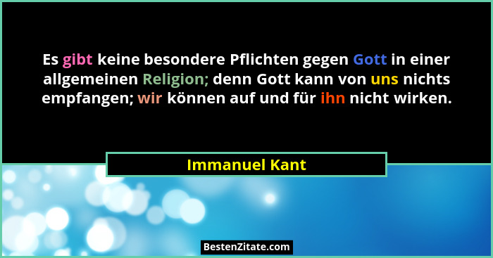 Es gibt keine besondere Pflichten gegen Gott in einer allgemeinen Religion; denn Gott kann von uns nichts empfangen; wir können auf un... - Immanuel Kant