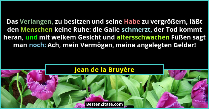 Das Verlangen, zu besitzen und seine Habe zu vergrößern, läßt den Menschen keine Ruhe: die Galle schmerzt, der Tod kommt heran, u... - Jean de la Bruyère