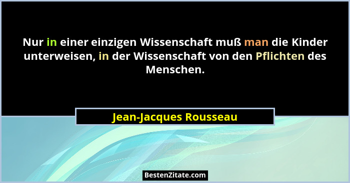 Nur in einer einzigen Wissenschaft muß man die Kinder unterweisen, in der Wissenschaft von den Pflichten des Menschen.... - Jean-Jacques Rousseau