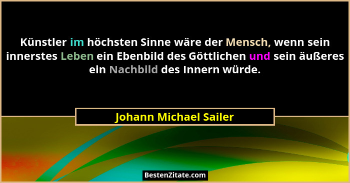 Künstler im höchsten Sinne wäre der Mensch, wenn sein innerstes Leben ein Ebenbild des Göttlichen und sein äußeres ein Nachbil... - Johann Michael Sailer
