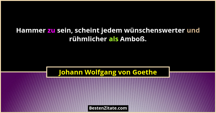 Hammer zu sein, scheint jedem wünschenswerter und rühmlicher als Amboß.... - Johann Wolfgang von Goethe