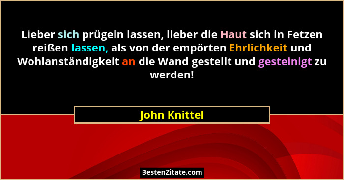 Lieber sich prügeln lassen, lieber die Haut sich in Fetzen reißen lassen, als von der empörten Ehrlichkeit und Wohlanständigkeit an die... - John Knittel
