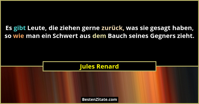 Es gibt Leute, die ziehen gerne zurück, was sie gesagt haben, so wie man ein Schwert aus dem Bauch seines Gegners zieht.... - Jules Renard